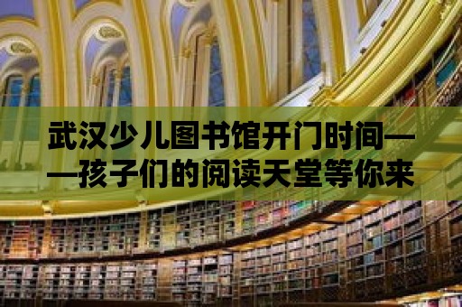 武漢少兒圖書館開門時間——孩子們的閱讀天堂等你來