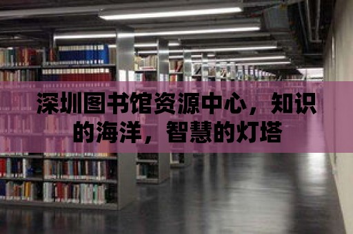 深圳圖書館資源中心，知識的海洋，智慧的燈塔