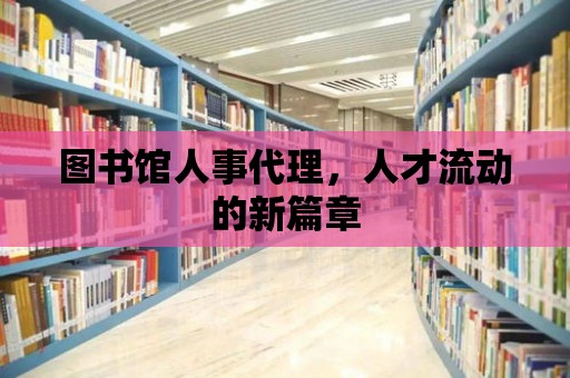 圖書館人事代理，人才流動的新篇章