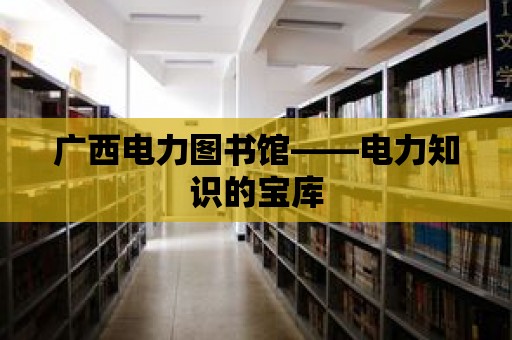 廣西電力圖書館——電力知識的寶庫