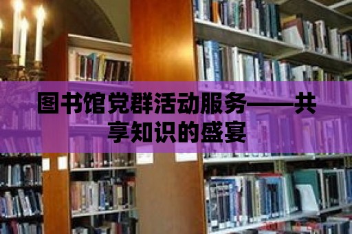 圖書館黨群活動服務——共享知識的盛宴