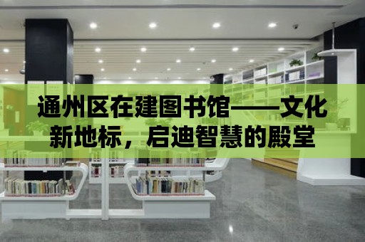 通州區在建圖書館——文化新地標，啟迪智慧的殿堂