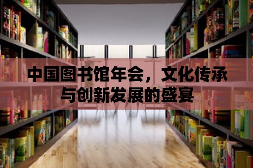 中國圖書館年會，文化傳承與創新發展的盛宴