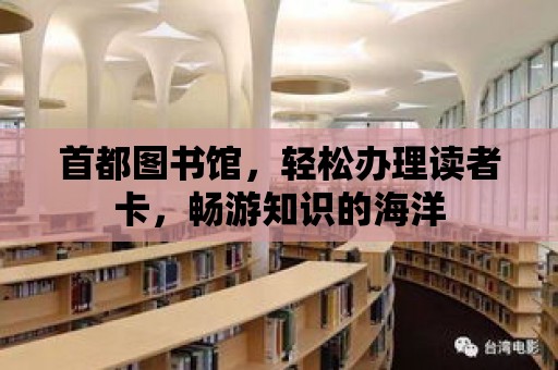 首都圖書館，輕松辦理讀者卡，暢游知識的海洋