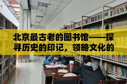 北京最古老的圖書館——探尋歷史的印記，領略文化的魅力