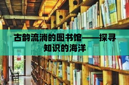 古韻流淌的圖書館——探尋知識的海洋