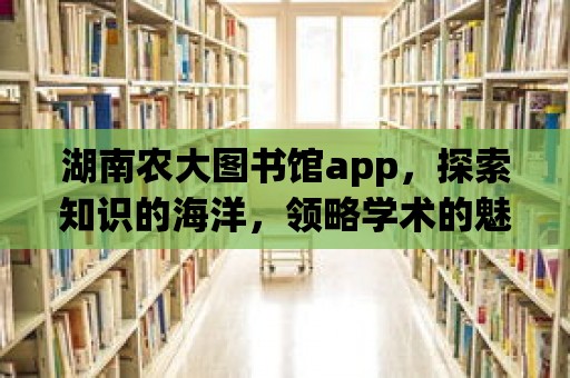 湖南農(nóng)大圖書館app，探索知識的海洋，領略學術的魅力