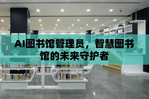 AI圖書館管理員，智慧圖書館的未來守護(hù)者