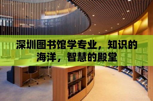 深圳圖書館學專業，知識的海洋，智慧的殿堂