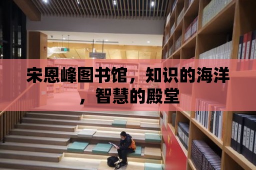 宋恩峰圖書館，知識的海洋，智慧的殿堂