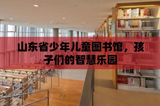 山東省少年兒童圖書館，孩子們的智慧樂園