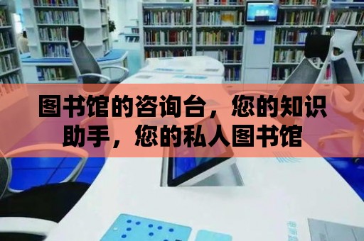 圖書館的咨詢臺，您的知識助手，您的私人圖書館