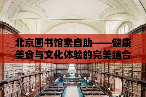 北京圖書館素自助——健康美食與文化體驗的完美結合