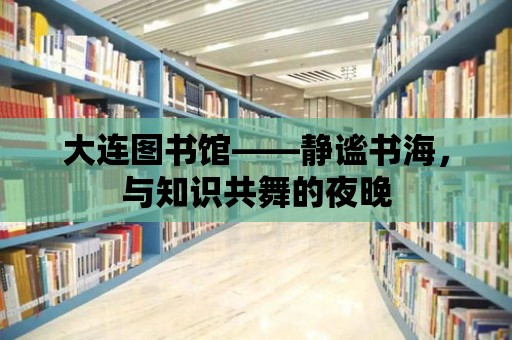 大連圖書館——靜謐書海，與知識共舞的夜晚