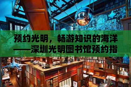 預(yù)約光明，暢游知識的海洋——深圳光明圖書館預(yù)約指南