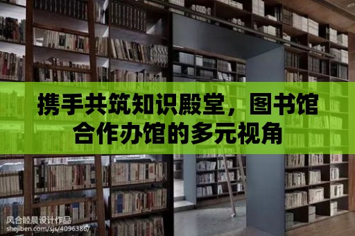 攜手共筑知識殿堂，圖書館合作辦館的多元視角