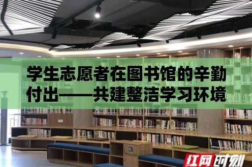 學生志愿者在圖書館的辛勤付出——共建整潔學習環(huán)境