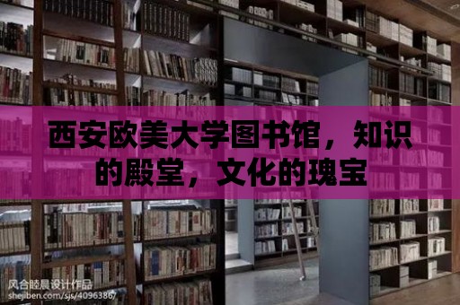 西安歐美大學(xué)圖書館，知識的殿堂，文化的瑰寶