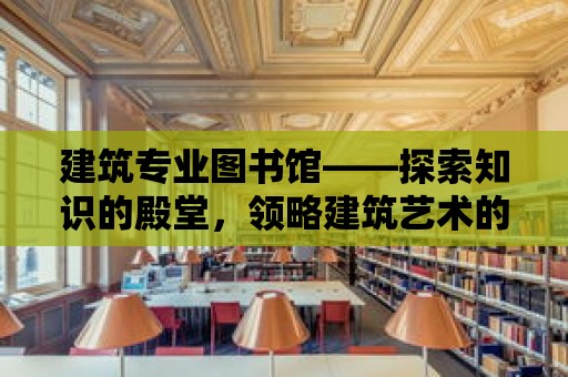 建筑專業圖書館——探索知識的殿堂，領略建筑藝術的魅力