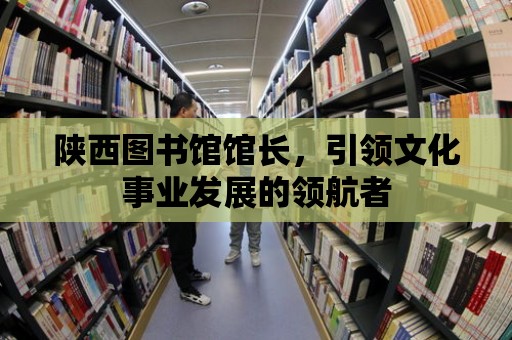 陜西圖書館館長，引領文化事業發展的領航者