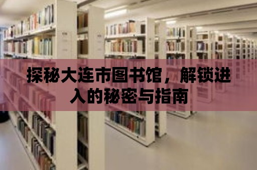 探秘大連市圖書館，解鎖進(jìn)入的秘密與指南