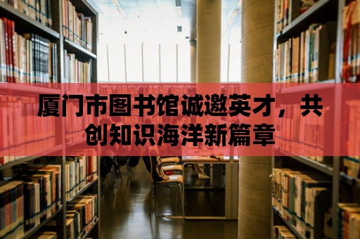 廈門市圖書館誠邀英才，共創知識海洋新篇章