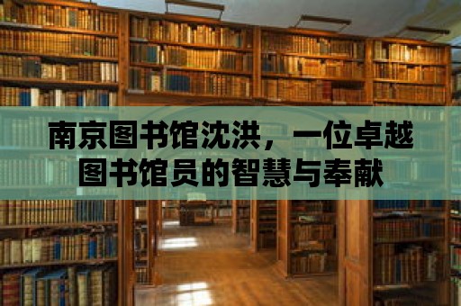 南京圖書館沈洪，一位卓越圖書館員的智慧與奉獻