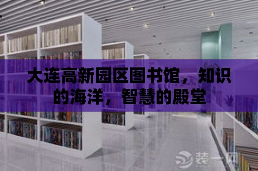 大連高新園區圖書館，知識的海洋，智慧的殿堂