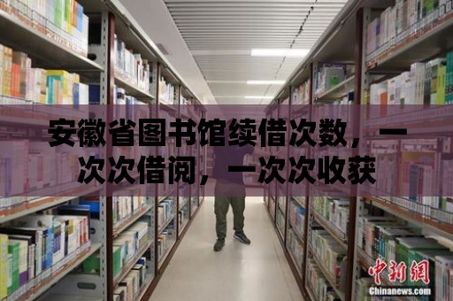 安徽省圖書館續借次數，一次次借閱，一次次收獲