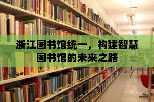 浙江圖書館統(tǒng)一，構(gòu)建智慧圖書館的未來之路