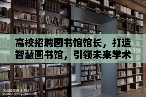 高校招聘圖書館館長，打造智慧圖書館，引領未來學術交流