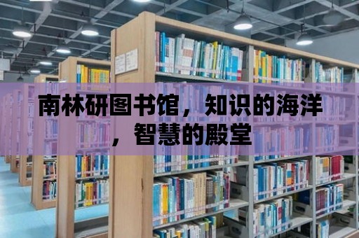 南林研圖書館，知識的海洋，智慧的殿堂