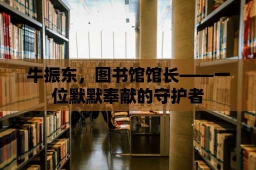 牛振東，圖書館館長——一位默默奉獻的守護者