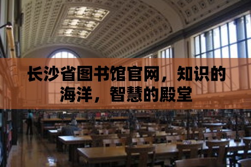 長沙省圖書館官網，知識的海洋，智慧的殿堂