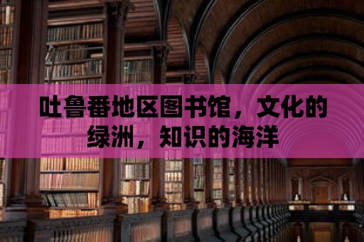 吐魯番地區圖書館，文化的綠洲，知識的海洋