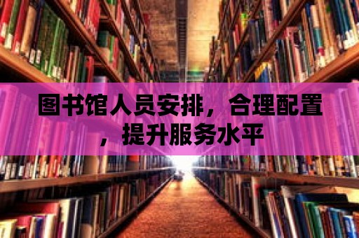 圖書館人員安排，合理配置，提升服務(wù)水平