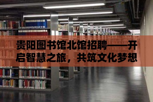 貴陽圖書館北館招聘——開啟智慧之旅，共筑文化夢想