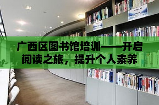 廣西區(qū)圖書館培訓(xùn)——開啟閱讀之旅，提升個(gè)人素養(yǎng)