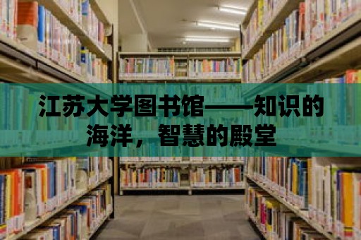 江蘇大學圖書館——知識的海洋，智慧的殿堂