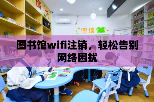 圖書館wifi注銷，輕松告別網絡困擾