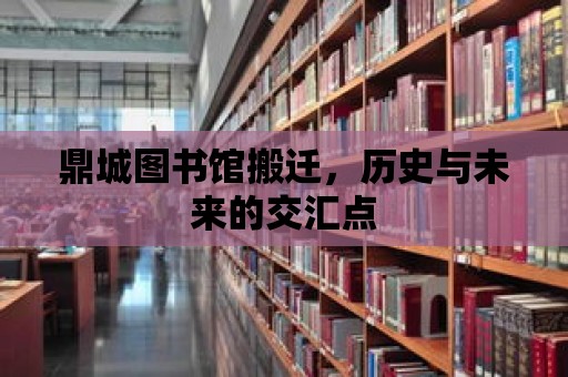 鼎城圖書館搬遷，歷史與未來的交匯點