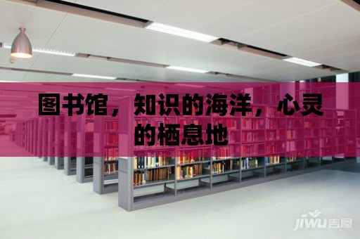 圖書館，知識的海洋，心靈的棲息地