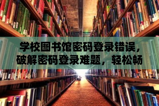 學校圖書館密碼登錄錯誤，破解密碼登錄難題，輕松暢游知識海洋