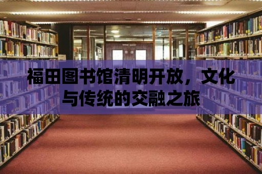 福田圖書館清明開放，文化與傳統的交融之旅