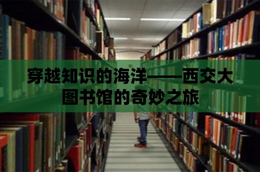 穿越知識的海洋——西交大圖書館的奇妙之旅