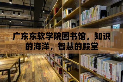 廣東東軟學(xué)院圖書館，知識的海洋，智慧的殿堂