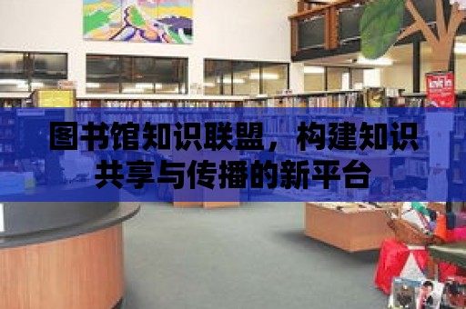 圖書館知識聯盟，構建知識共享與傳播的新平臺