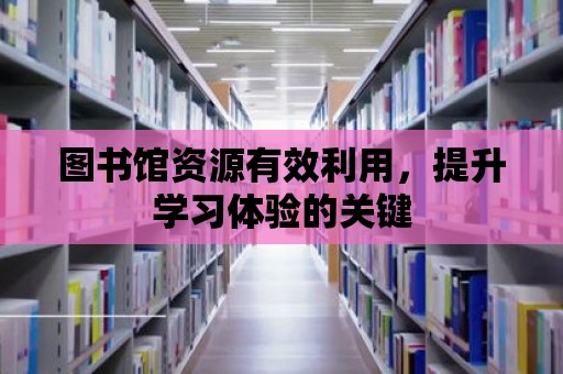 圖書館資源有效利用，提升學習體驗的關鍵