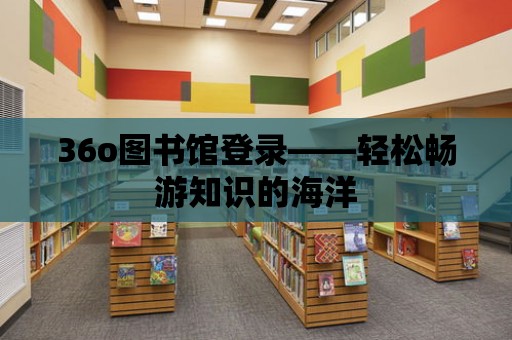 36o圖書館登錄——輕松暢游知識的海洋