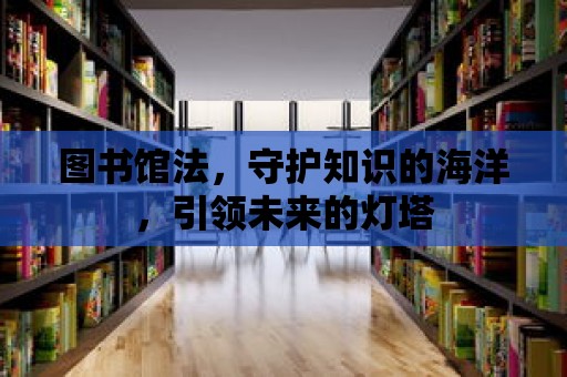 圖書館法，守護知識的海洋，引領未來的燈塔